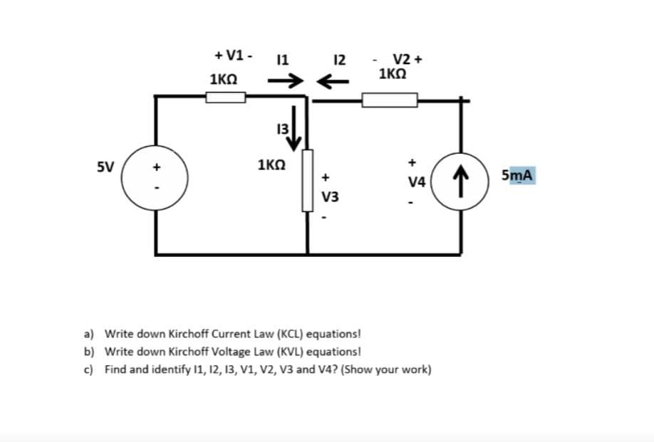 + V1-
11
12
V2+
1ΚΩ
1ΚΩ
13
5V
1ΚΩ
+
V3
+
V4
.
a) Write down Kirchoff Current Law (KCL) equations!
b) Write down Kirchoff Voltage Law (KVL) equations!
c) Find and identify 11, 12, 13, V1, V2, V3 and V4? (Show your work)
->
5mA