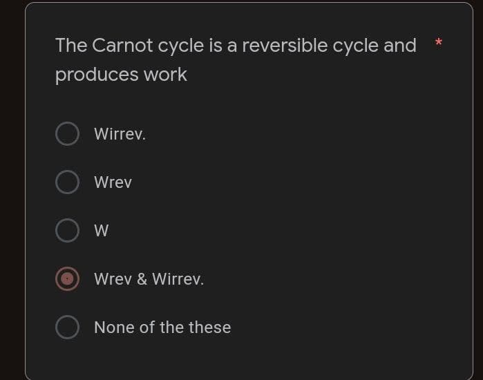 The Carnot cycle is a reversible cycle and
produces work
Wirrev.
Wrev
W
Wrev & Wirrev.
O None of the these