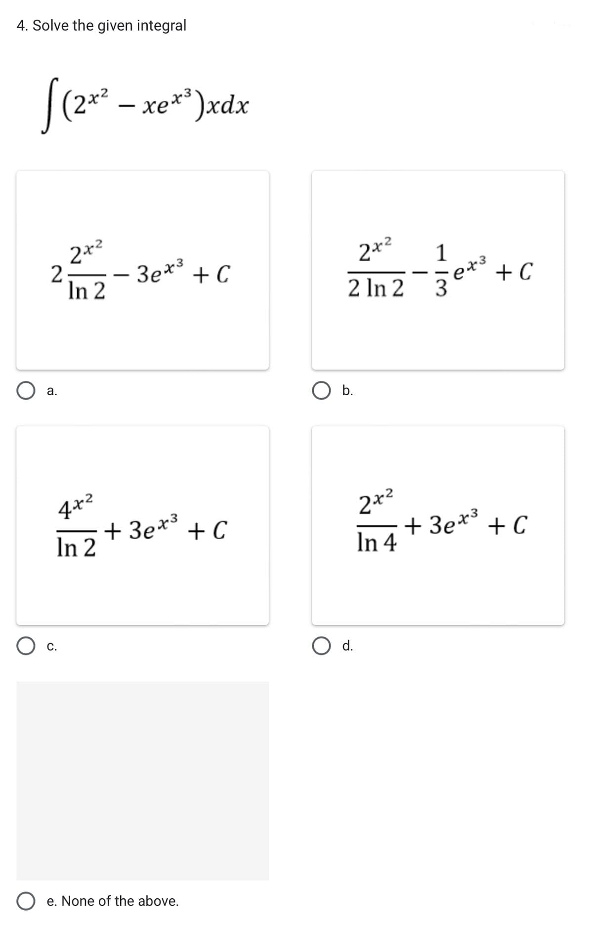 4. Solve the given integral
S (2+². — xex)xdx
2
a.
2x²
In 2
4x2
In 2
O c.
-
3ex³ + C
+3ex³ +C
e. None of the above.
2x²
2 În 2-3 +³ +
643
O b.
2x²
In 4
O d.
+C
·+3e* + C