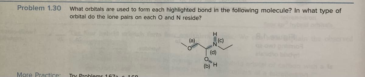 Problem 1.30
What orbitals are used to form each highlighted bond in the following molecule? In what type of
orbital do the lone pairs on each O and N reside?
More Practice: Try Problems 1672 160
(a)
H
, (c)
(d)
O
(b) H
with a to
rved