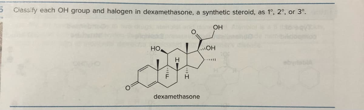 5 Classify each OH group and halogen in dexamethasone, a synthetic steroid, as 1°, 2°, or 3°.
HO
H
H
done OH
...OH
dexamethasone
•• |||