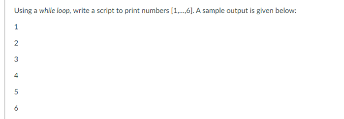 Using a while loop, write a script to print numbers [1,...,6]. A sample output is given below:
1
2
3
5
6
