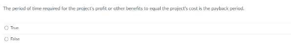 The period of time required for the project's profit or other benefits to equal the project's cost is the payback period.
O True
False
