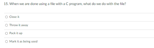 15. When we are done using a file with a C program, what do we do with the file?
O Close it
Throw it away
O Pack it up
O Mark it as being used