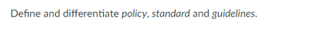 Define and differentiate policy, standard and guidelines.