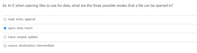 16. In C when opening files to use for data, what are the three possible modes that a file can be opened in?
read, write, append
open, shut, insert
O input, output, update
O source, destination, intermediate