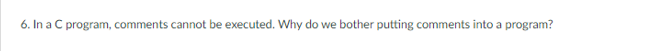 6. In a C program, comments cannot be executed. Why do we bother putting comments into a program?