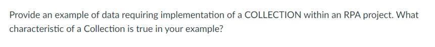 Provide an example of data requiring implementation of a COLLECTION within an RPA project. What
characteristic of a Collection is true in your example?