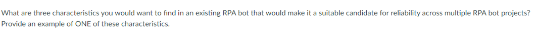 What are three characteristics you would want to find in an existing RPA bot that would make it a suitable candidate for reliability across multiple RPA bot projects?
Provide an example of ONE of these characteristics.