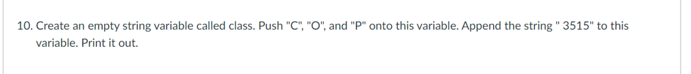 10. Create an empty string variable called class. Push "C", "O", and "P" onto this variable. Append the string "3515" to this
variable. Print it out.