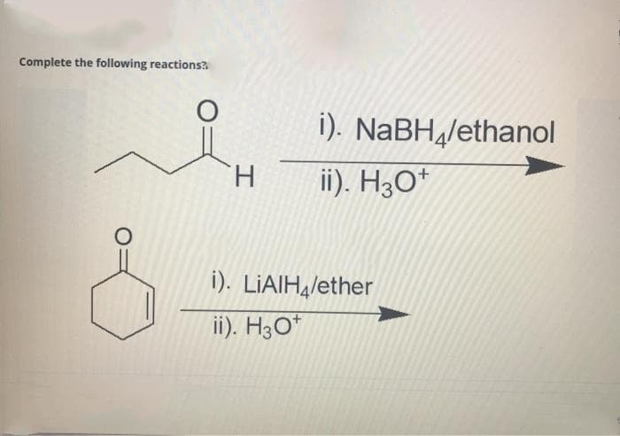 Complete the following reactions?
1). NaBH¾/ethanol
ii). H3O*
H.
i). LIAIH,/ether
ii). H3O*
