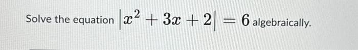 Solve the equation ² + 3x + 2| = 6 algebraically.