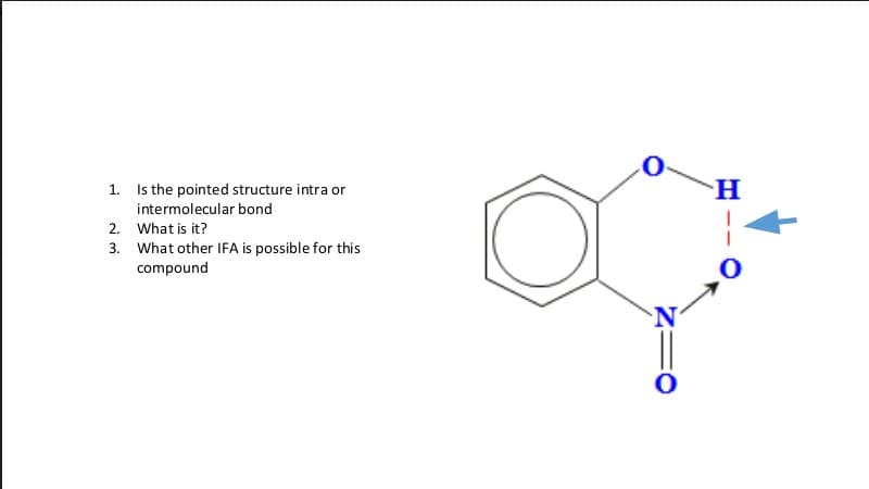 1. Is the pointed structure intra or
H-
intermolecular bond
2. What is it?
3. What other IFA is possible for this
compound

