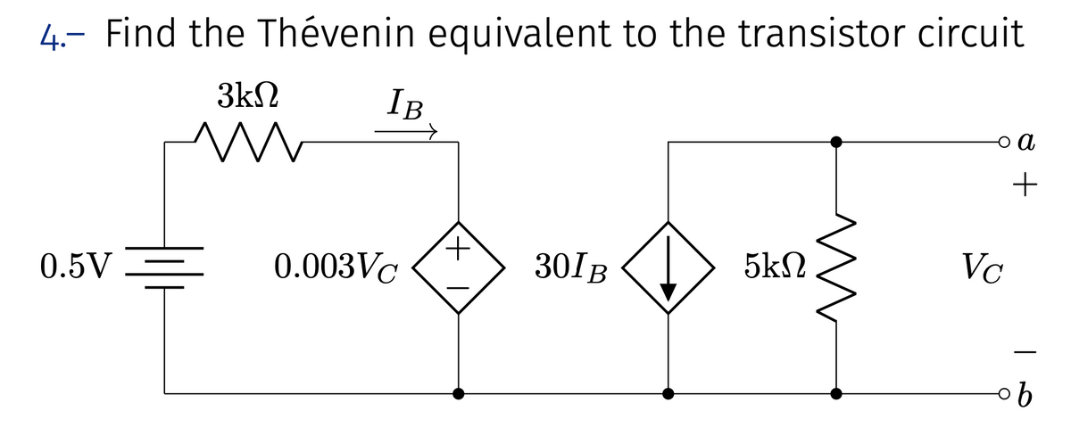 4.- Find the Thévenin equivalent to the transistor circuit
0.5V
3ΚΩ
w
IB
o a
+
+
0.003VC
30IB
5ΚΩ
Vc
b