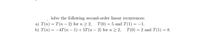 Solve the following second-order linear recurrences:
a) T(n) = T(n – 2) for n > 2, T(0) = 5 and T(1) = -1.
b) T(n) = -4T(n – 1) + 5T(n – 2) for n 2 2, T(0) = 2 and T(1) = 8.
%3D
