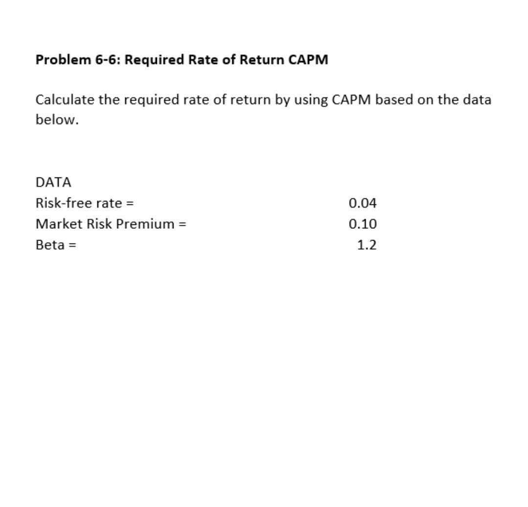 Problem 6-6: Required Rate of Return CAPM
Calculate the required rate of return by using CAPM based on the data
below.
DATA
Risk-free rate =
0.04
Market Risk Premium
0.10
%3D
Beta =
1.2
