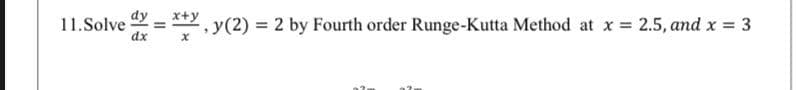 11.Solve d = x+y
dx
y(2) = 2 by Fourth order Runge-Kutta Method at x = 2.5, and x = 3
%3D
