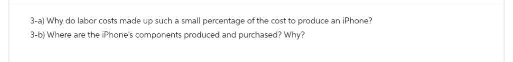 3-a) Why do labor costs made up such a small percentage of the cost to produce an iPhone?
3-b) Where are the iPhone's components produced and purchased? Why?