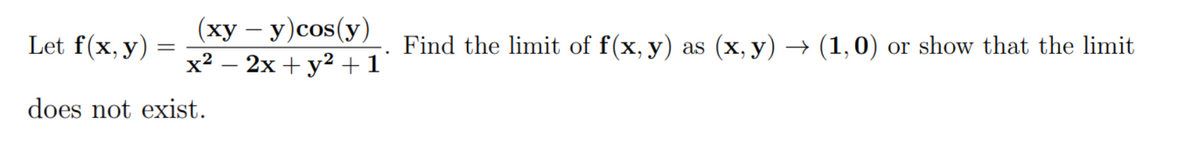 Let f(x, y)
=
(xy - y) cos(y)
Find the limit of f(x, y) as (x, y) → (1,0) or show that the limit
x² - 2x + y² + 1
does not exist.