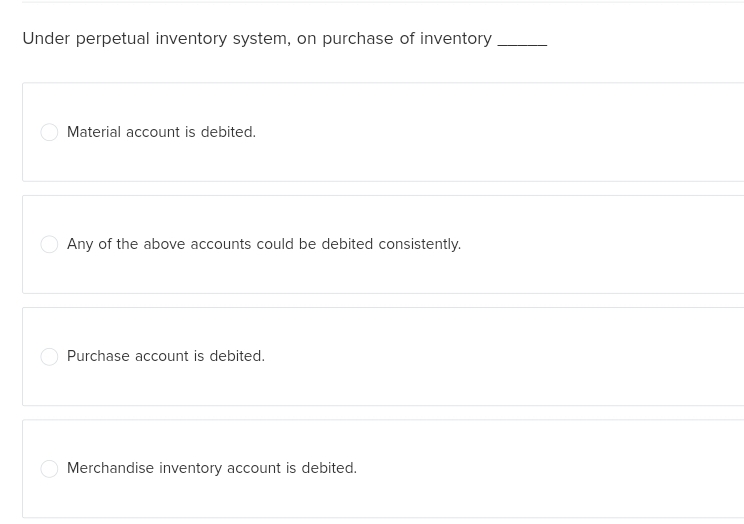 Under perpetual inventory system, on purchase of inventory
Material account is debited.
Any of the above accounts could be debited consistently.
Purchase account is debited.
Merchandise inventory account is debited.