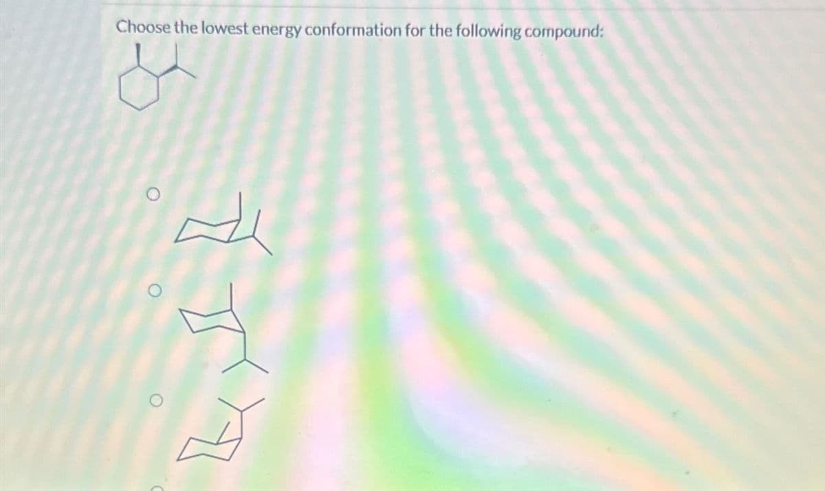 Choose the lowest energy conformation for the following compound:
0