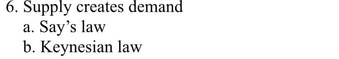 6. Supply creates demand
a. Say's law
b. Keynesian law