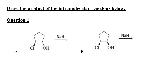Draw the product of the intramolecular reactions below:
Question 1
A.
CI OH
NaH
B.
CI OH
NaH