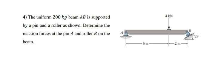 4 kN
4) The uniform 200 kg beam AB is supported
by a pin and a roller as shown. Determine the
reaction forces at the pin A and roller B on the
30
beam.
6 m
-2 m
