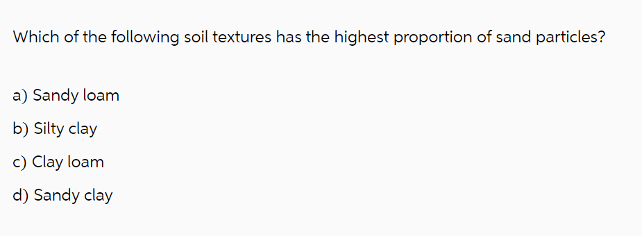 Which of the following soil textures has the highest proportion of sand particles?
a) Sandy loam
b) Silty clay
c) Clay loam
d) Sandy clay