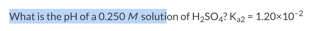 What is the pH of a 0.250 M solution of H2SO4? K2 = 1.20×10-2
%3D
