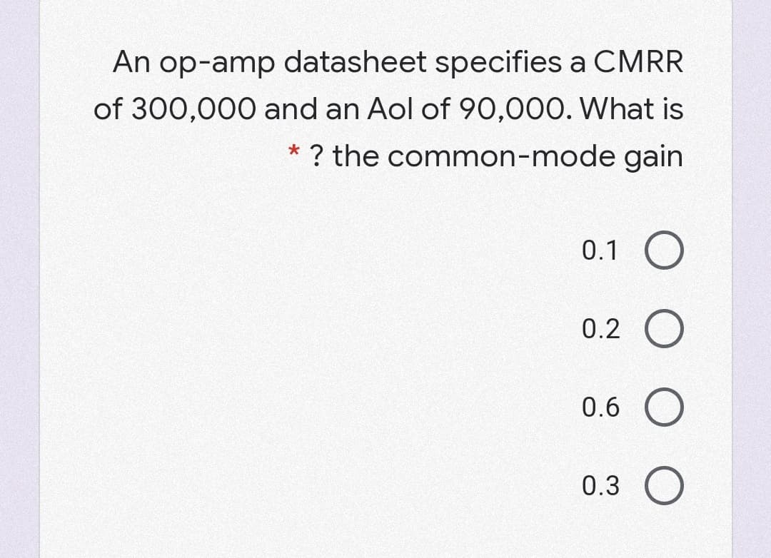 An op-amp datasheet specifies a CMRR
of 300,000 and an Aol of 90,000. What is
* ? the common-mode gain
0.1 O
0.2 O
0.6 O
0.3 O
