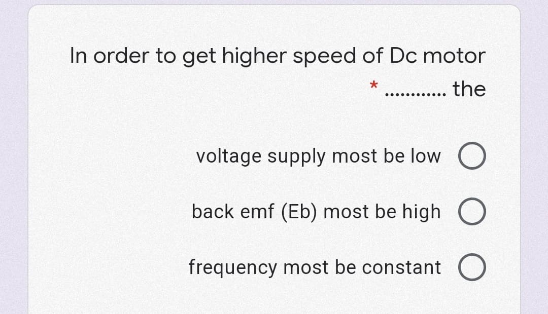 In order to get higher speed of Dc motor
the
..... .......
voltage supply most be low
back emf (Eb) most be high O
frequency most be constant
