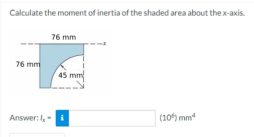 Calculate the moment of inertia of the shaded area about the x-axis.
76 mm
76 mm
45 mm
Answer: Ix =
(106) mm4
i
