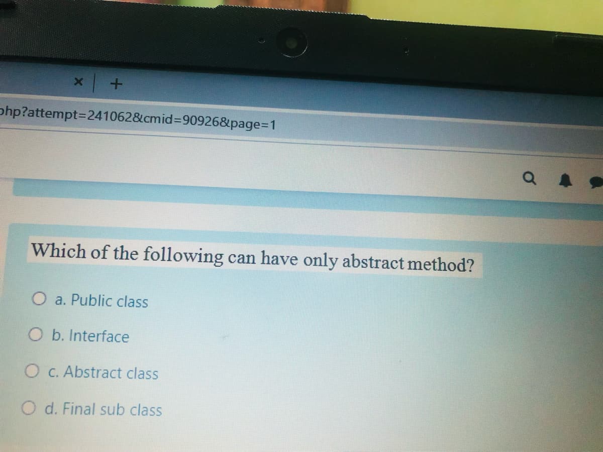 php?attempt3D241062&cmid%3D90926&page=D1
Which of the following can have only abstract method?
O a. Public class
O b. Interface
O C. Abstract class
O d. Final sub class
