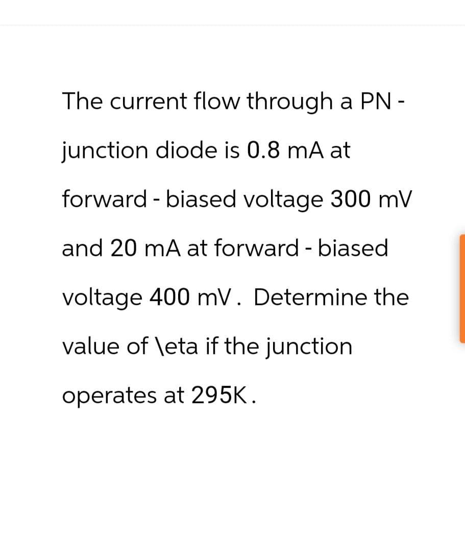 The current flow through a PN -
junction diode is 0.8 mA at
forward - biased voltage 300 mV
and 20 mA at forward - biased
voltage 400 mV. Determine the
value of \eta if the junction
operates at 295K.