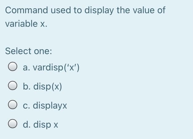 Command used to display the value of
variable x.
Select one:
a. vardisp('x')
O b. disp(x)
O c. displayx
O d. disp x
