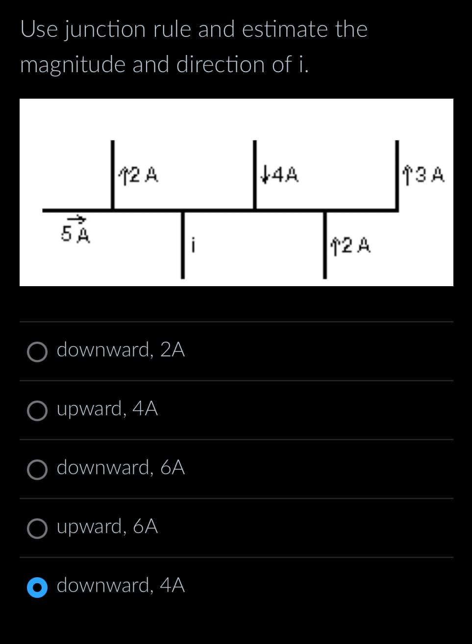 Use junction rule and estimate the
magnitude and direction of i.
12 A
+4A
5 A
i
O downward, 2A
O upward, 4A
○ downward, 6A
O upward, 6A
O downward, 4A
12 A
13A