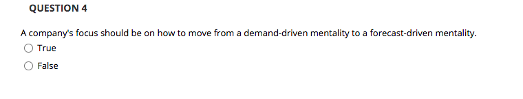 QUESTION 4
A company's focus should be on how to move from a demand-driven mentality to a forecast-driven mentality.
True
False
