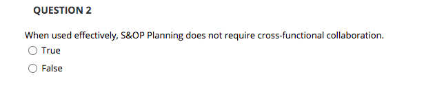 QUESTION 2
When used effectively, S&OP Planning does not require cross-functional collaboration.
O True
False
