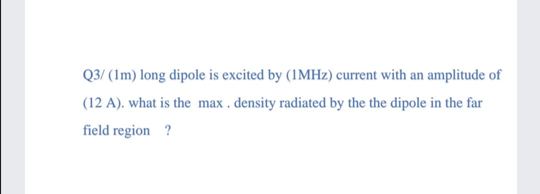 Q3/ (1m) long dipole is excited by (1MHZ) current with an amplitude of
(12 A). what is the max . density radiated by the the dipole in the far
field region ?
