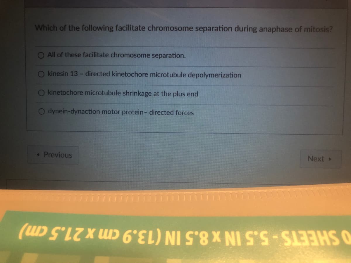 Which of the following facilitate chromosome separation during anaphase of mitosis?
All of these facilitate chromosome separation.
kinesin 13 - directed kinetochore microtubule depolymerization
kinetochore microtubule shrinkage at the plus end
dynein-dynaction motor protein- directed forces
◄ Previous
Next ▸
(6L) NI S'8 X NI S'S SHO