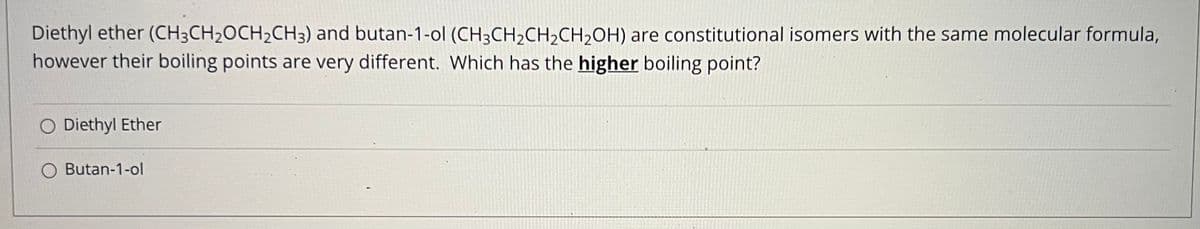 Diethyl ether (CH3CH2OCH2CH3) and butan-1-ol (CH3CH2CH2CH2OH) are constitutional isomers with the same molecular formula,
however their boiling points are very different. Which has the higher boiling point?
O Diethyl Ether
O Butan-1-ol
