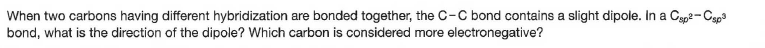 When two carbons having different hybridization are bonded together, the c-C bond contains a slight dipole. In a Cep2-Cgp
bond, what is the direction of the dipole? Which carbon is considered more electronegative?

