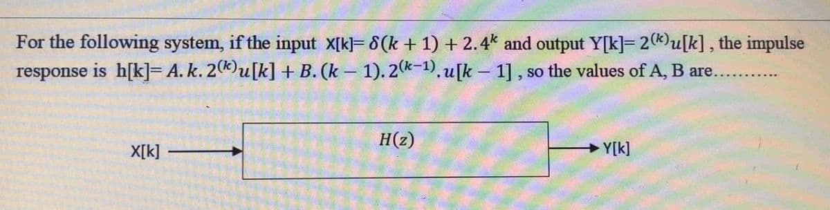 For the following system, if the input X[k]= 8(k+ 1) + 2.4k and output Y[k]= 2(k)u[k], the impulse
response is h[k]= A. k. 2(k)u[k] + B. (k-1). 2(k-1).u[k - 1], so the values of A, B are..
X[k]
H(z)
Y[k]