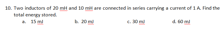 10. Two inductors of 20 mH and 10 mH are connected in series carrying a current of 1 A. Find the
total energy stored.
а. 15 mJ
b. 20 mJ
с. 30 mJ
d. 60 mJ
www
wwww
wwww
www
