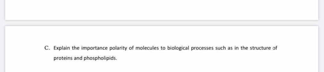C. Explain the importance polarity of molecules to biological processes such as in the structure of
proteins and phospholipids.
