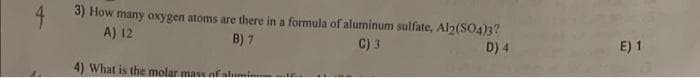 3) How many oxygen atoms are there in a formula of aluminum sulfate, Al2(SO4)3?
A) 12
B) 7
C) 3
D) 4
4) What is the molar mass of alin.com
E) 1