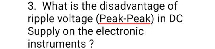3. What is the disadvantage of
ripple voltage (Peak-Peak) in DC
Supply on the electronic
instruments ?
