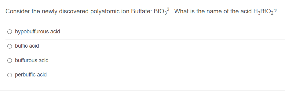 Consider the newly discovered polyatomic ion Buffate: BfO33. What is the name of the acid H3BFO2?
O hypobuffurous acid
O buffic acid
O buffurous acid
O perbuffic acid

