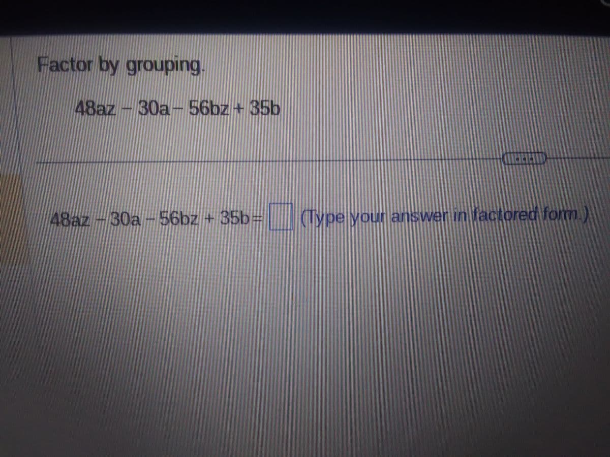 Factor by grouping.
48az – 30a – 56bz + 35b
48az-30a - 56bz + 35b=
(Type your answer in factored form.)